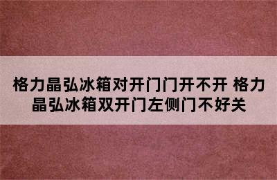 格力晶弘冰箱对开门门开不开 格力晶弘冰箱双开门左侧门不好关